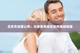北京市调查公司：与老婆离婚后如何挽回婚姻