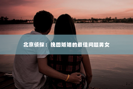 北京侦探：挽回婚姻的最佳问题男女