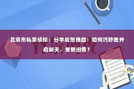 北京市私家侦探：分手后想挽回：如何巧妙地开启聊天，重燃旧情？