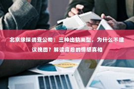 北京缘探调查公司：三种出轨类型，为什么不建议挽回？解读背后的情感真相