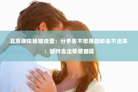 北京缘探婚姻调查：分手后不想挽回却走不出来：如何走出情感困境