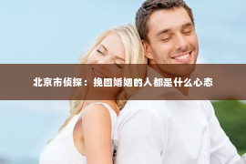 北京市侦探：挽回婚姻的人都是什么心态