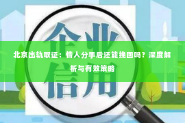 北京出轨取证：情人分手后还能挽回吗？深度解析与有效策略