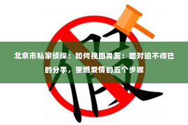 北京市私家侦探：如何挽回男友：面对迫不得已的分手，重燃爱情的五个步骤