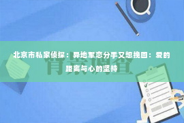 北京市私家侦探：异地军恋分手又想挽回：爱的距离与心的坚持