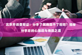 北京市调查取证：分手了就挽回不了啦吧？揭秘分手后的心理战与挽回之道