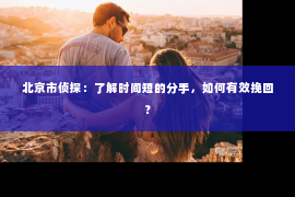 北京市侦探：了解时间短的分手，如何有效挽回？