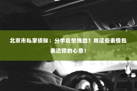 北京市私家侦探：分手后想挽回？用这些表情包表达你的心意！