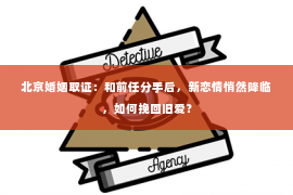 北京婚姻取证：和前任分手后，新恋情悄然降临，如何挽回旧爱？