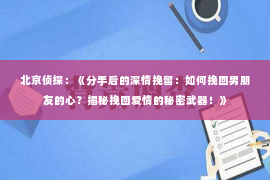 北京侦探：《分手后的深情挽留：如何挽回男朋友的心？揭秘挽回爱情的秘密武器！》