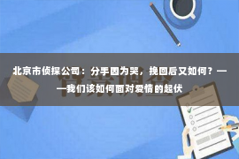 北京市侦探公司：分手因为哭，挽回后又如何？——我们该如何面对爱情的起伏