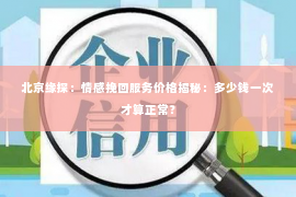 北京缘探：情感挽回服务价格揭秘：多少钱一次才算正常？