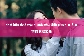 北京婚姻出轨取证：没离婚还能挽回吗？男人爱情的救赎之路