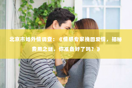 北京市婚外情调查：《情感专家挽回爱情，揭秘费用之谜，你准备好了吗？》