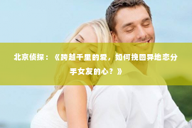 北京侦探：《跨越千里的爱，如何挽回异地恋分手女友的心？》