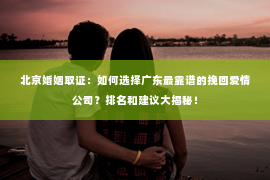 北京婚姻取证：如何选择广东最靠谱的挽回爱情公司？排名和建议大揭秘！