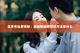 北京市私家侦探：挽回婚姻感情的方法是什么