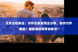 北京出轨取证：天秤女男友提出分手，如何巧妙挽回？揭秘挽回爱情的秘诀！