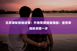 北京缘探婚姻调查：升魅情感婚姻挽回：重拾幸福的关键一步