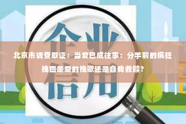 北京市调查取证：当爱已成往事：分手前的疯狂挽回是爱的挽歌还是自我救赎？