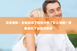 北京缘探：女朋友花了钱想分手了怎么挽回？情感危机下的应对策略