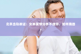 北京出轨取证：女朋友快分手不理你，如何挽回？