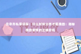 北京市私家侦探：什么时候分手才能挽回：揭秘挽回爱情的正确时机