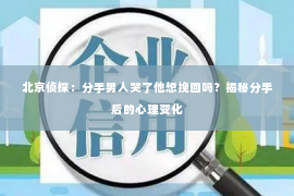 北京侦探：分手男人哭了他想挽回吗？揭秘分手后的心理变化