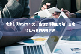 北京市侦探公司：丈夫出轨怎样挽回婚姻：重建信任与爱的关键步骤