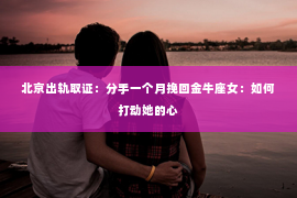 北京出轨取证：分手一个月挽回金牛座女：如何打动她的心