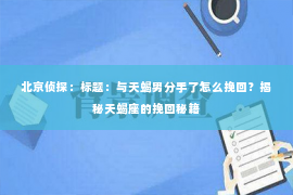 北京侦探：标题：与天蝎男分手了怎么挽回？揭秘天蝎座的挽回秘籍