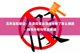 北京出轨取证：女友背叛后提出分手了怎么挽回：理性分析与情感重建