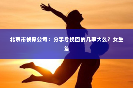 北京市侦探公司：分手后挽回的几率大么？女生篇