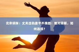 北京侦探：丈夫出轨妻子不挽回：面对背叛，如何选择？