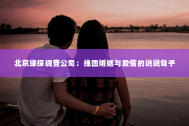 北京缘探调查公司：挽回婚姻与爱情的说说句子