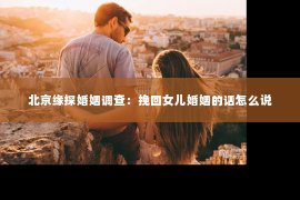 北京缘探婚姻调查：挽回女儿婚姻的话怎么说