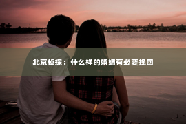 北京侦探：什么样的婚姻有必要挽回