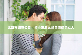 北京市调查公司：打小三怎么挽回婚姻的女人