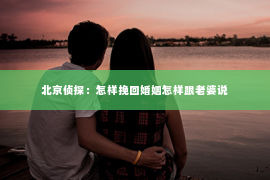 北京侦探：怎样挽回婚姻怎样跟老婆说