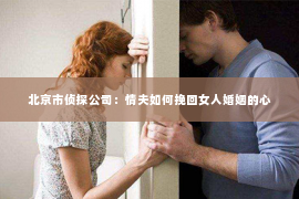 北京市侦探公司：情夫如何挽回女人婚姻的心