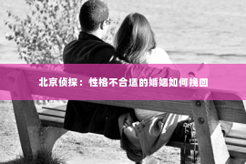 北京侦探：性格不合适的婚姻如何挽回
