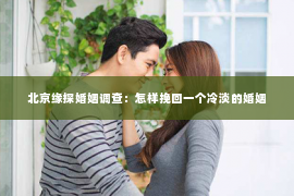 北京缘探婚姻调查：怎样挽回一个冷淡的婚姻