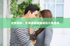 北京侦探：怎样挽回婚姻成功几率指导