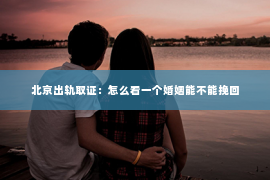 北京出轨取证：怎么看一个婚姻能不能挽回