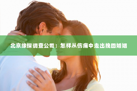 北京缘探调查公司：怎样从伤痛中走出挽回婚姻