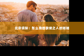 北京侦探：怎么挽回缺爱之人的婚姻