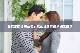 北京缘探调查公司：怎么挽回前任婚姻呢知乎
