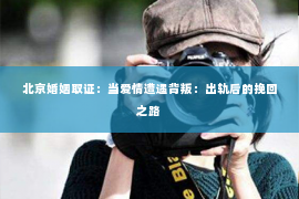 北京婚姻取证：当爱情遭遇背叛：出轨后的挽回之路