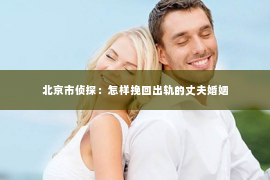 北京市侦探：怎样挽回出轨的丈夫婚姻