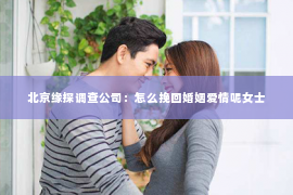 北京缘探调查公司：怎么挽回婚姻爱情呢女士